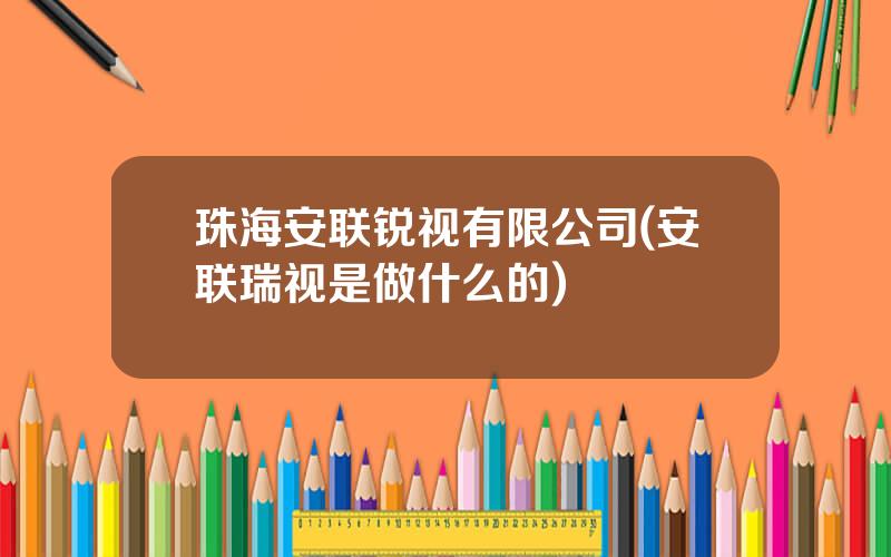 珠海安联锐视有限公司(安联瑞视是做什么的)