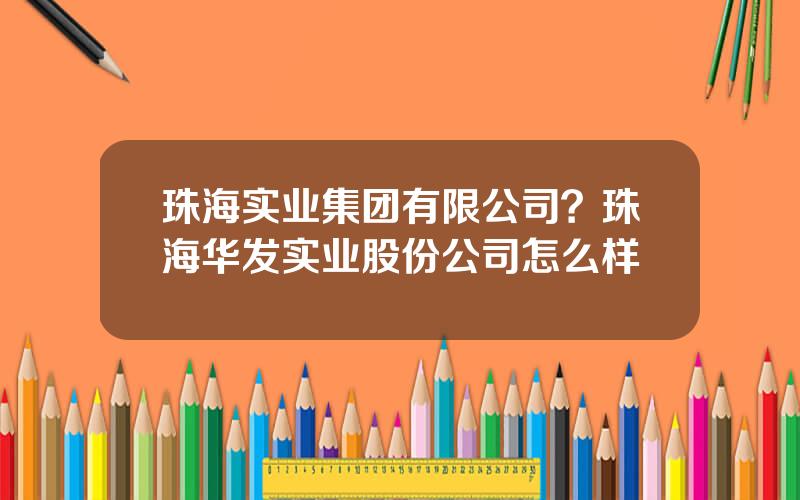 珠海实业集团有限公司？珠海华发实业股份公司怎么样