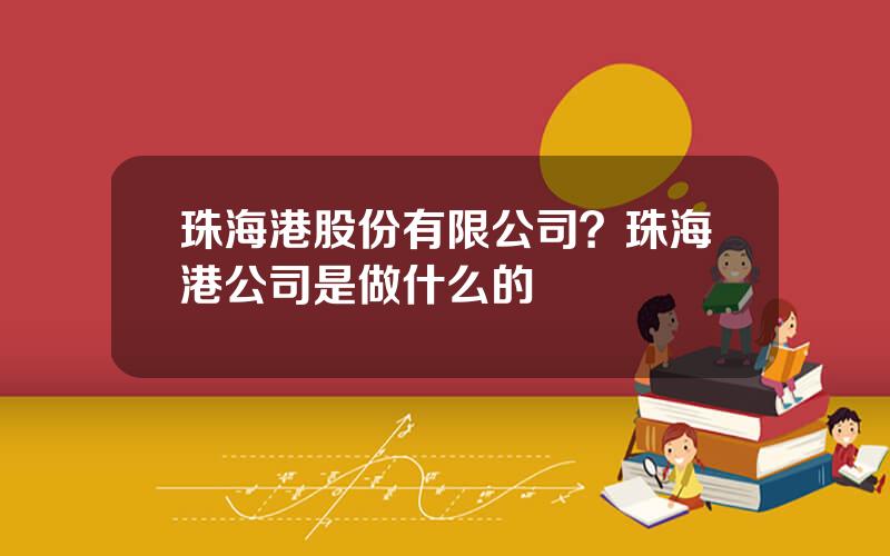 珠海港股份有限公司？珠海港公司是做什么的