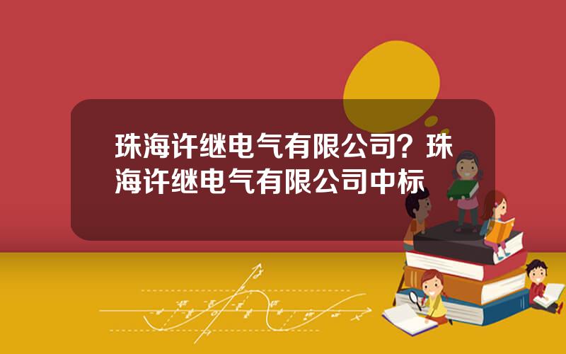 珠海许继电气有限公司？珠海许继电气有限公司中标