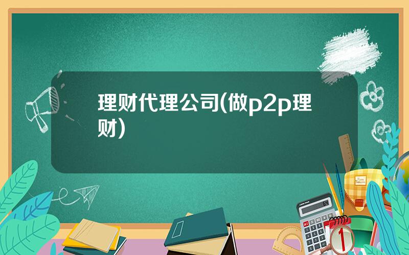 理财代理公司(做p2p理财)