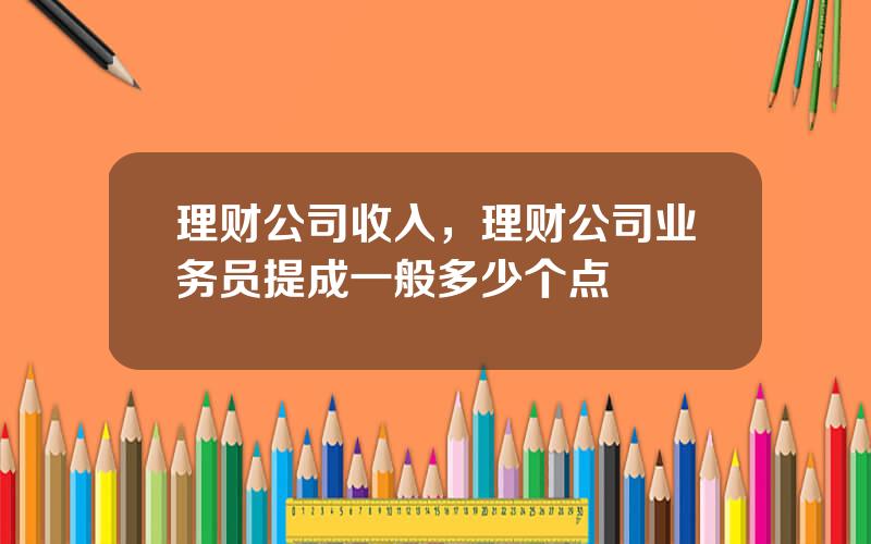 理财公司收入，理财公司业务员提成一般多少个点