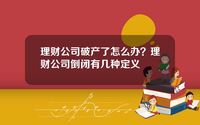 理财公司破产了怎么办？理财公司倒闭有几种定义