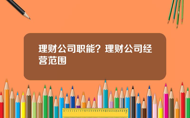 理财公司职能？理财公司经营范围