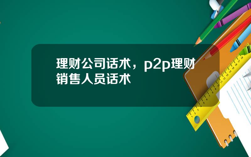 理财公司话术，p2p理财销售人员话术