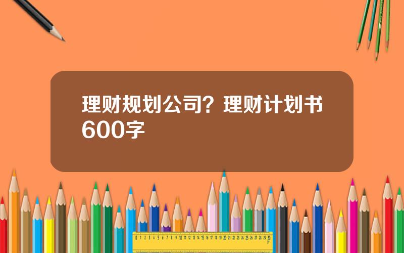 理财规划公司？理财计划书600字