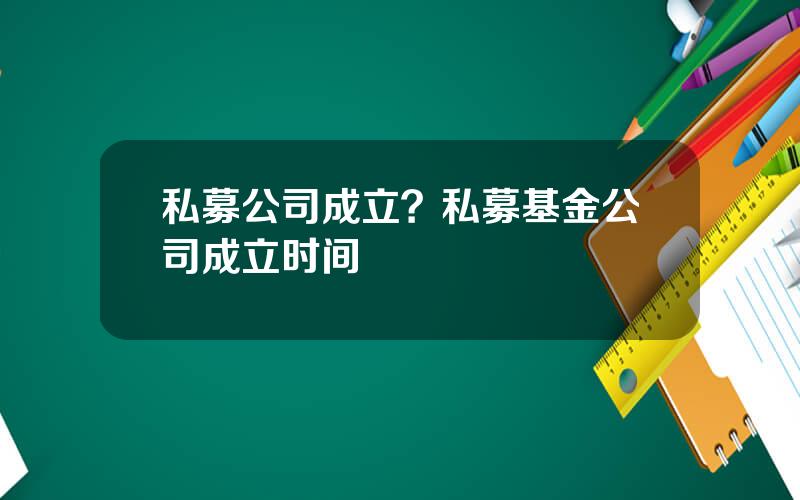 私募公司成立？私募基金公司成立时间