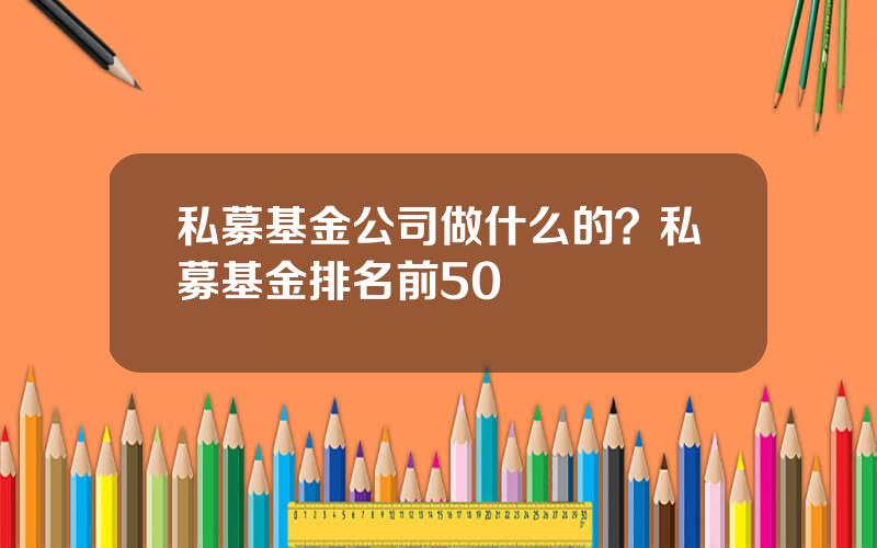 私募基金公司做什么的？私募基金排名前50