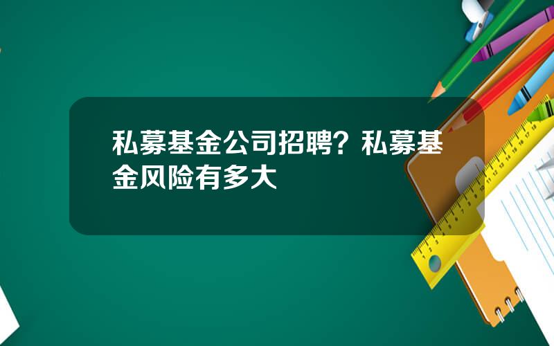 私募基金公司招聘？私募基金风险有多大