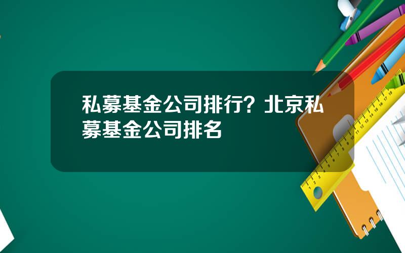 私募基金公司排行？北京私募基金公司排名