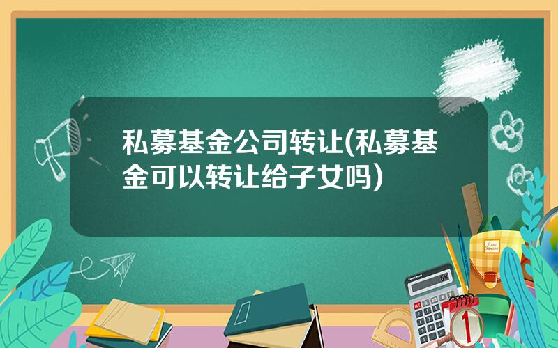 私募基金公司转让(私募基金可以转让给子女吗)