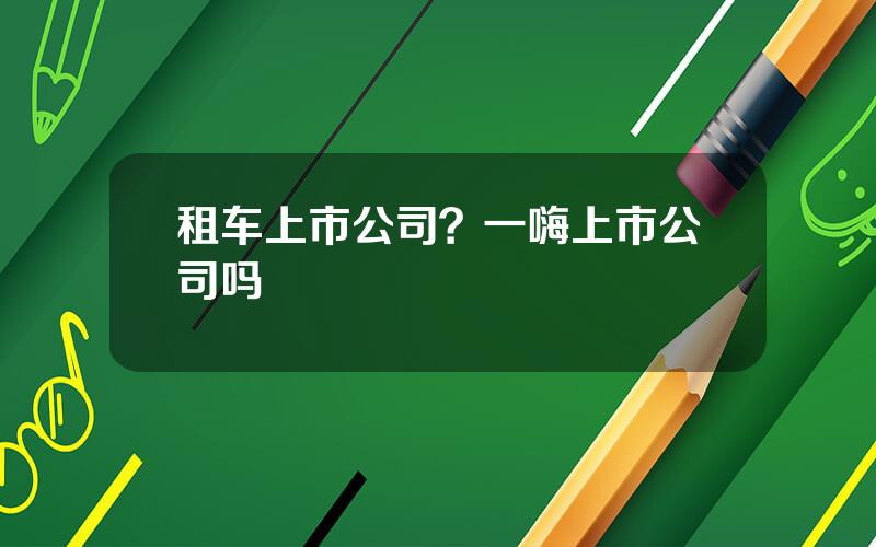 租车上市公司？一嗨上市公司吗