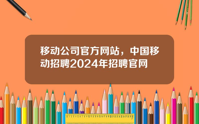 移动公司官方网站，中国移动招聘2024年招聘官网