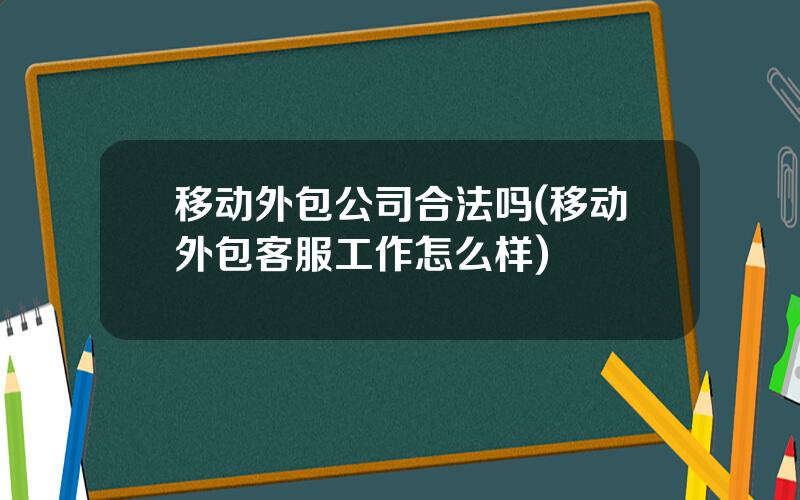 移动外包公司合法吗(移动外包客服工作怎么样)