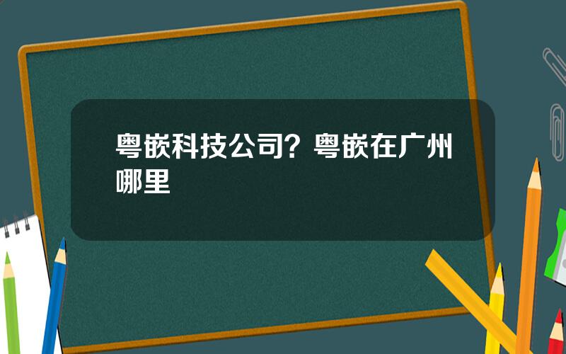 粤嵌科技公司？粤嵌在广州哪里