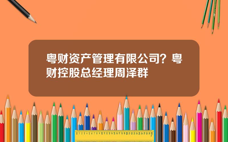 粤财资产管理有限公司？粤财控股总经理周泽群