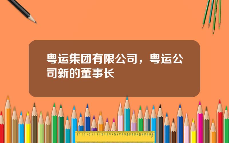 粤运集团有限公司，粤运公司新的董事长