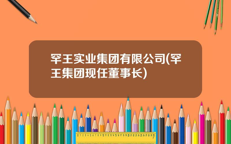 罕王实业集团有限公司(罕王集团现任董事长)