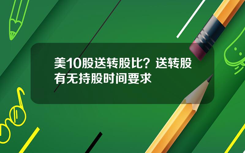 美10股送转股比？送转股有无持股时间要求