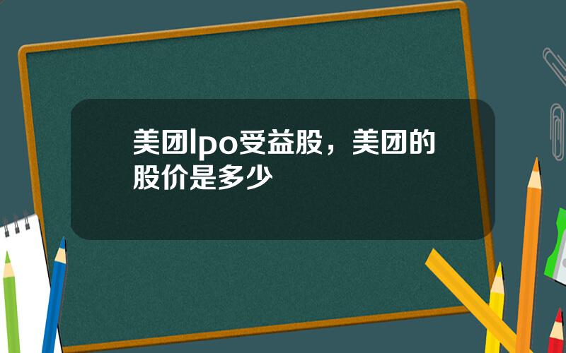 美团lpo受益股，美团的股价是多少