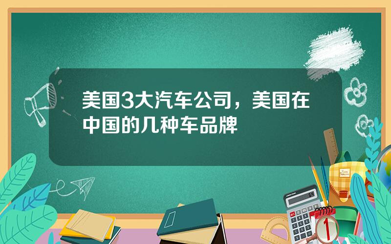 美国3大汽车公司，美国在中国的几种车品牌