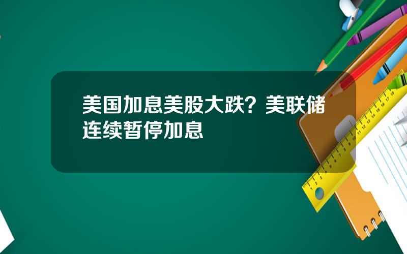 美国加息美股大跌？美联储连续暂停加息