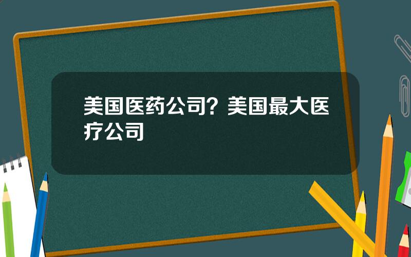 美国医药公司？美国最大医疗公司