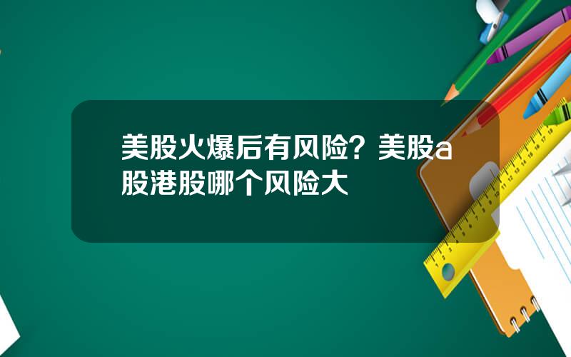 美股火爆后有风险？美股a股港股哪个风险大