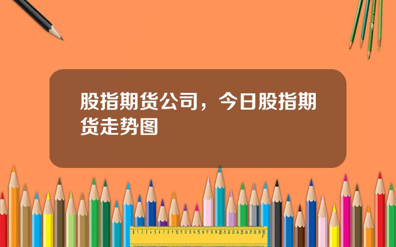 股指期货公司，今日股指期货走势图