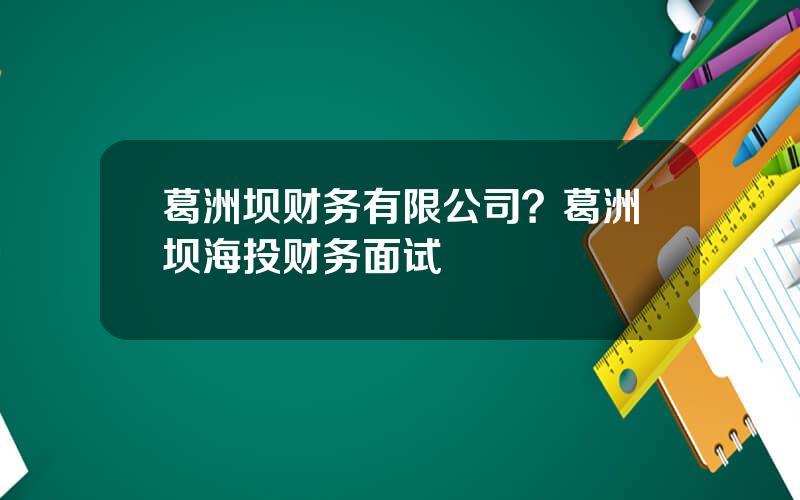 葛洲坝财务有限公司？葛洲坝海投财务面试