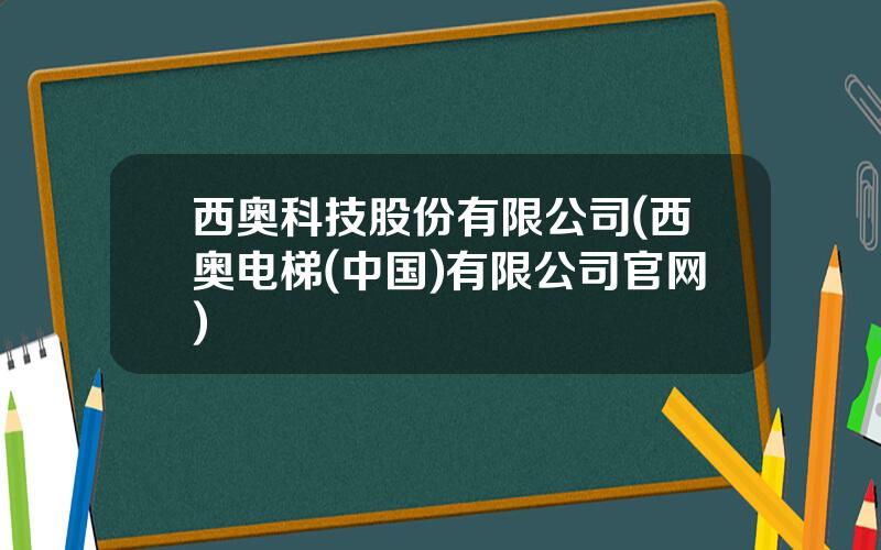 西奥科技股份有限公司(西奥电梯(中国)有限公司官网)