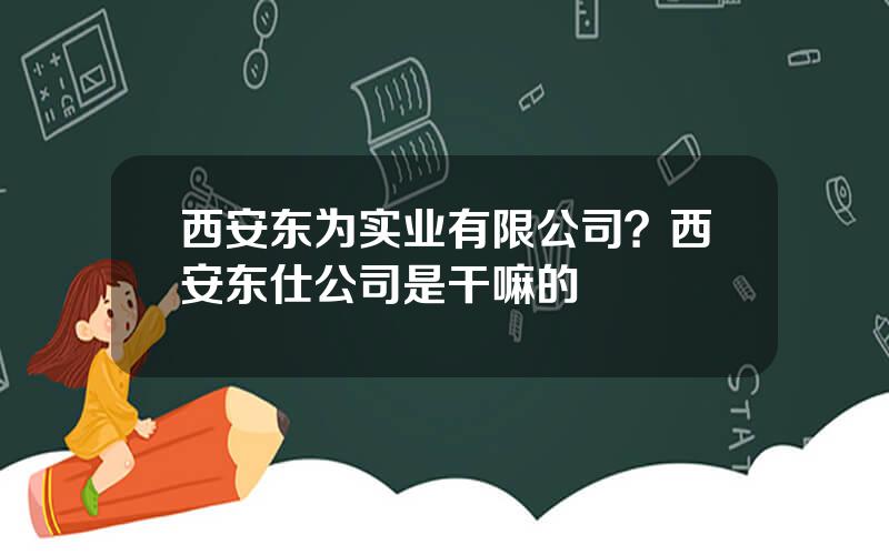 西安东为实业有限公司？西安东仕公司是干嘛的