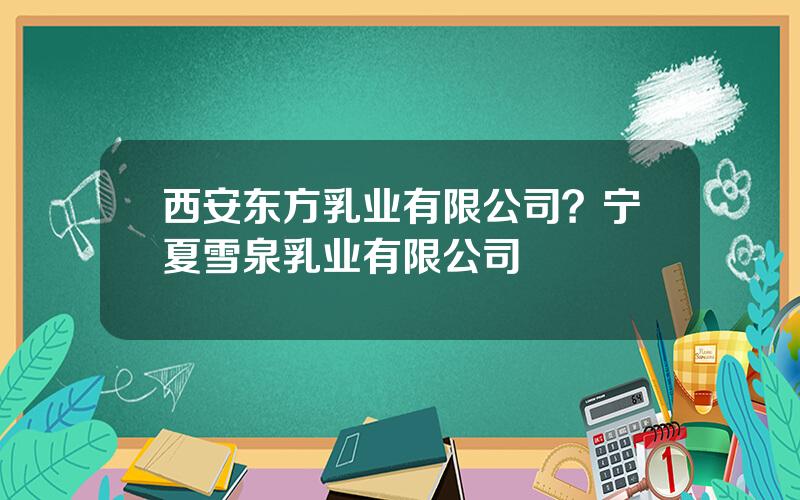 西安东方乳业有限公司？宁夏雪泉乳业有限公司