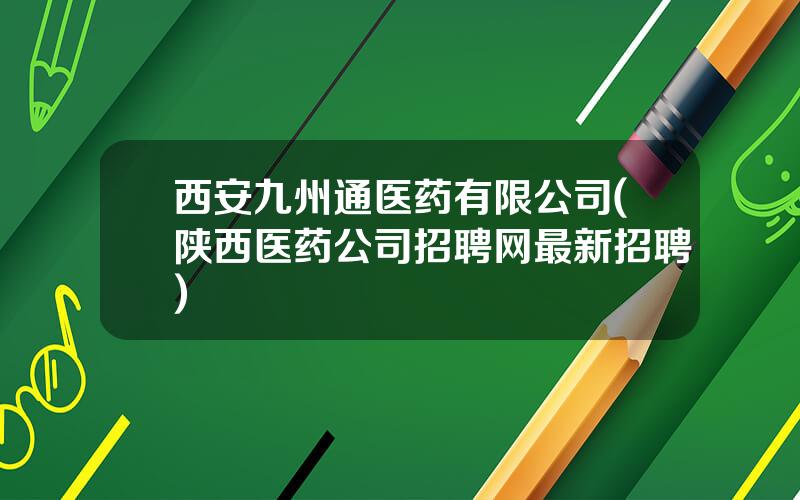 西安九州通医药有限公司(陕西医药公司招聘网最新招聘)