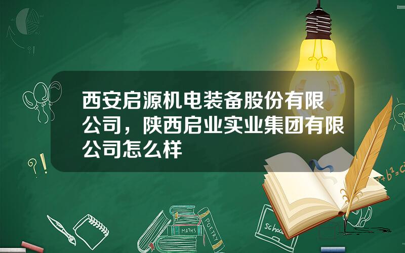 西安启源机电装备股份有限公司，陕西启业实业集团有限公司怎么样