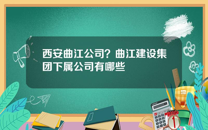 西安曲江公司？曲江建设集团下属公司有哪些