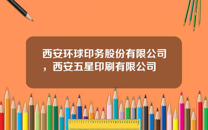 西安环球印务股份有限公司，西安五星印刷有限公司