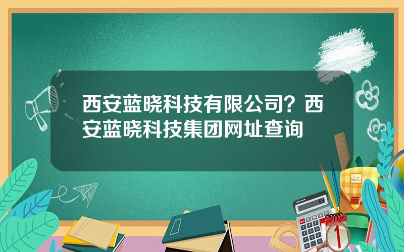 西安蓝晓科技有限公司？西安蓝晓科技集团网址查询