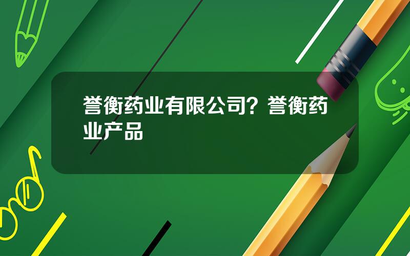 誉衡药业有限公司？誉衡药业产品