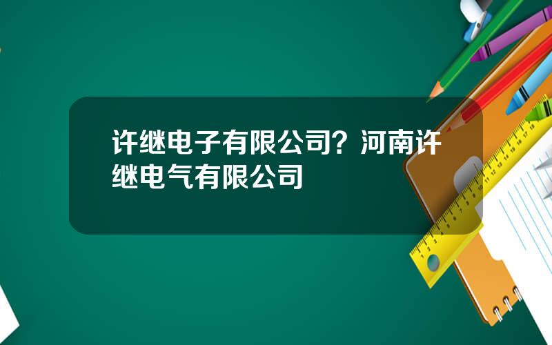 许继电子有限公司？河南许继电气有限公司