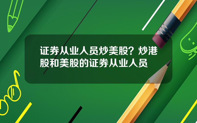 证券从业人员炒美股？炒港股和美股的证券从业人员