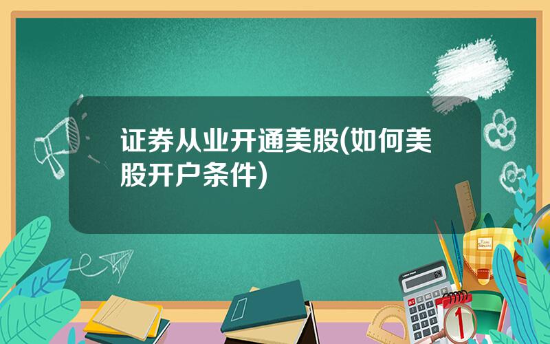 证券从业开通美股(如何美股开户条件)