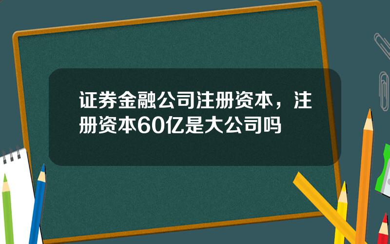 证券金融公司注册资本，注册资本60亿是大公司吗