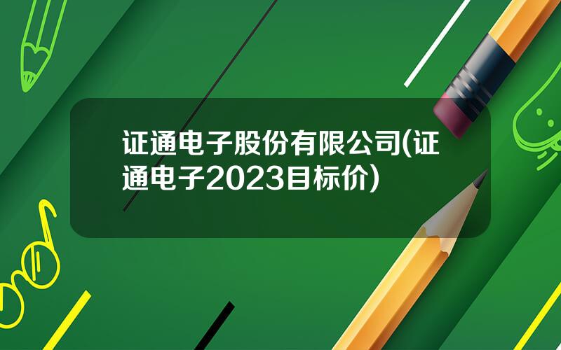 证通电子股份有限公司(证通电子2023目标价)