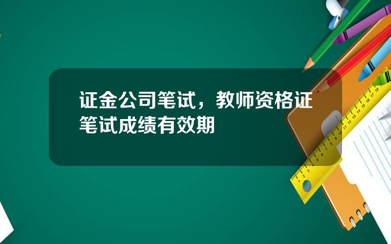 证金公司笔试，教师资格证笔试成绩有效期