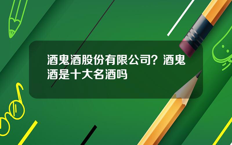 酒鬼酒股份有限公司？酒鬼酒是十大名酒吗