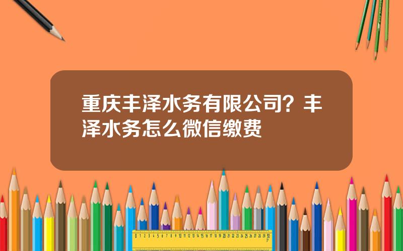 重庆丰泽水务有限公司？丰泽水务怎么微信缴费