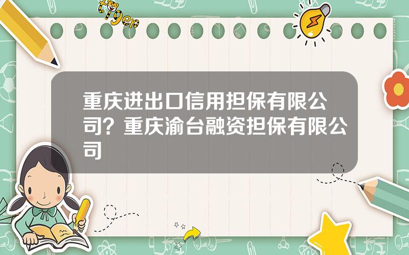 重庆进出口信用担保有限公司？重庆渝台融资担保有限公司