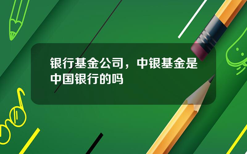 银行基金公司，中银基金是中国银行的吗