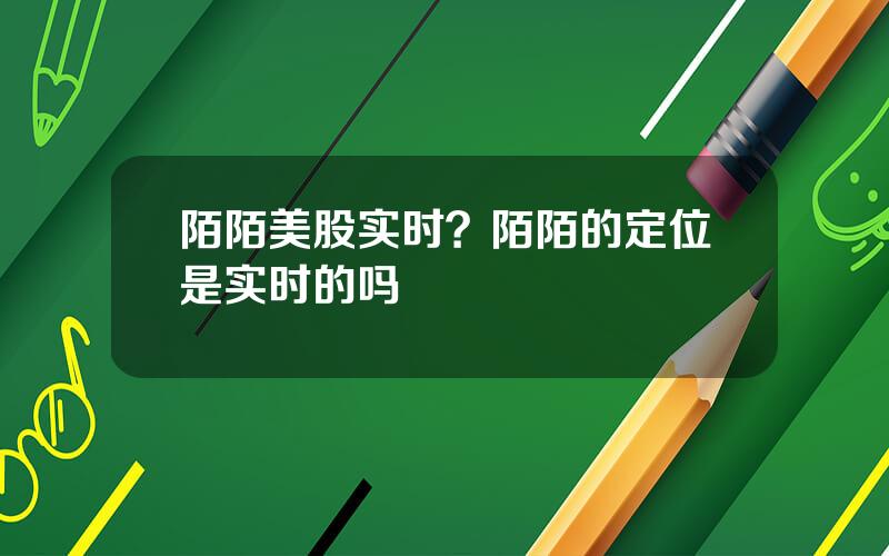 陌陌美股实时？陌陌的定位是实时的吗